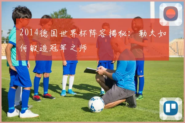 2014德国世界杯阵容揭秘:勒夫如何锻造冠军之师