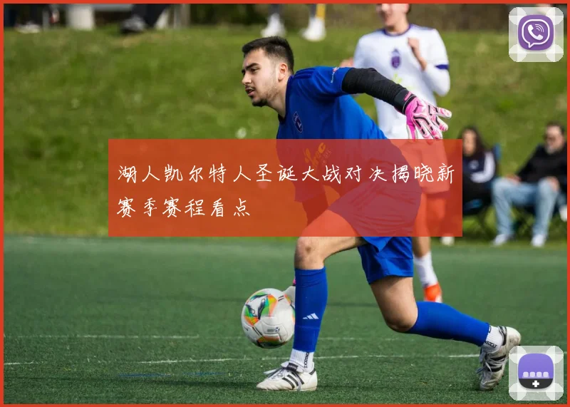 湖人凯尔特人圣诞大战对决揭晓新赛季赛程看点