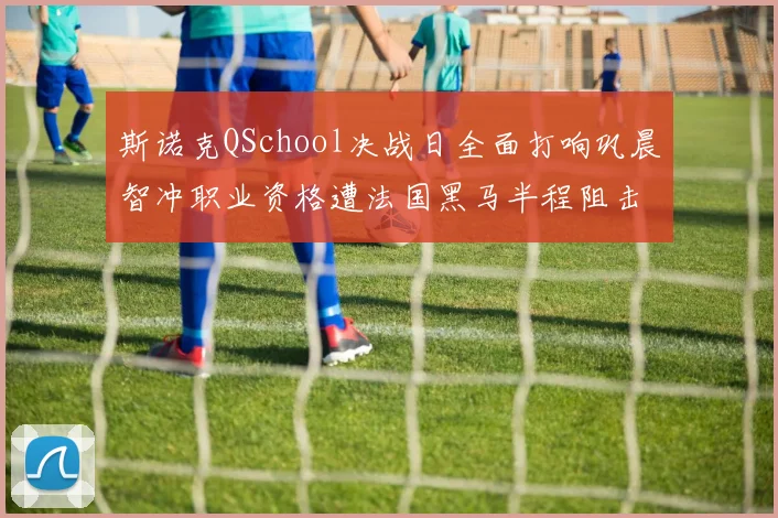 斯诺克QSchool决战日全面打响巩晨智冲职业资格遭法国黑马半程阻击