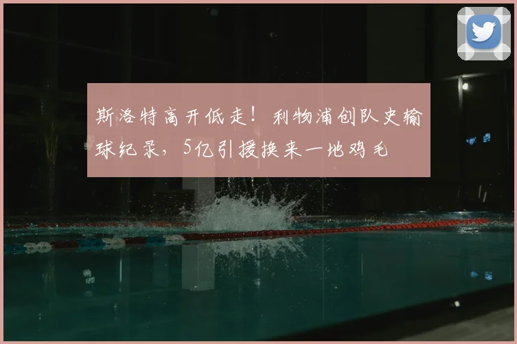 斯洛特高开低走！利物浦创队史输球纪录，5亿引援换来一地鸡毛
