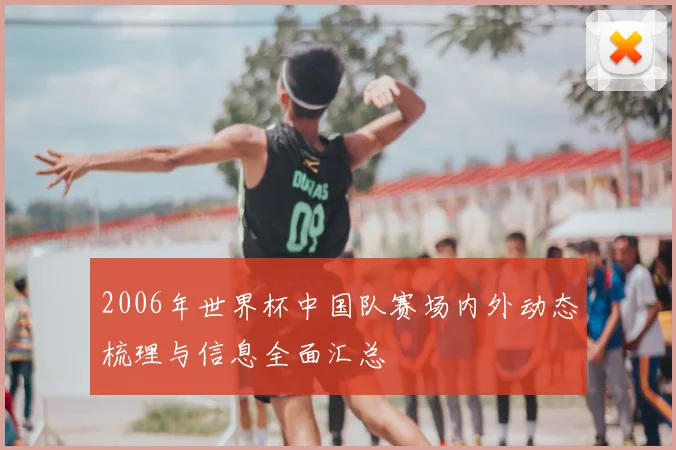 2006年世界杯中国队赛场内外动态梳理与信息全面汇总