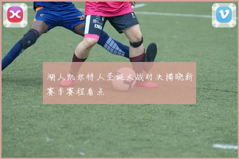 湖人凯尔特人圣诞大战对决揭晓新赛季赛程看点