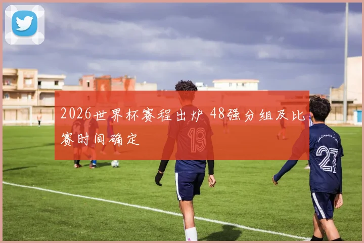 2026世界杯赛程出炉 48强分组及比赛时间确定