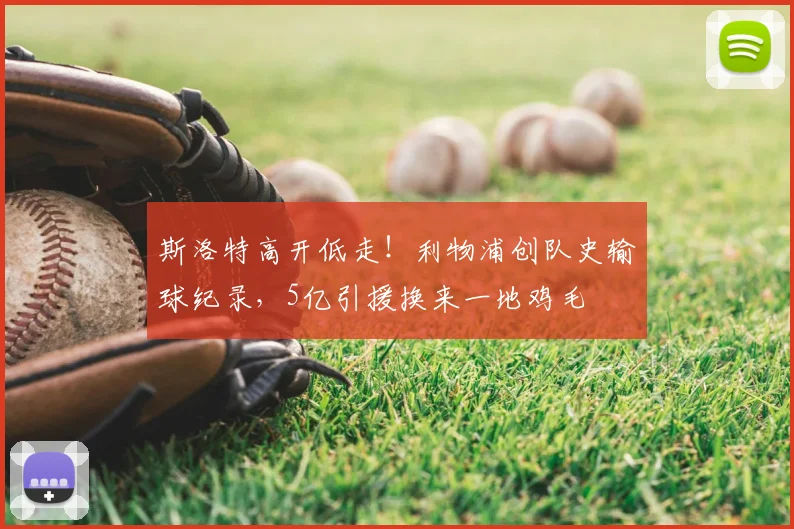 斯洛特高开低走！利物浦创队史输球纪录，5亿引援换来一地鸡毛