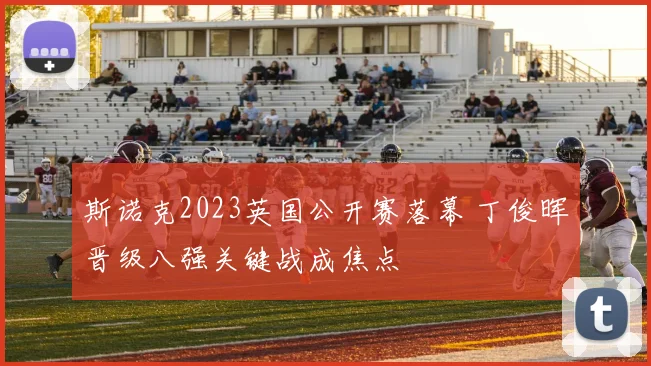 斯诺克2023英国公开赛落幕 丁俊晖晋级八强关键战成焦点