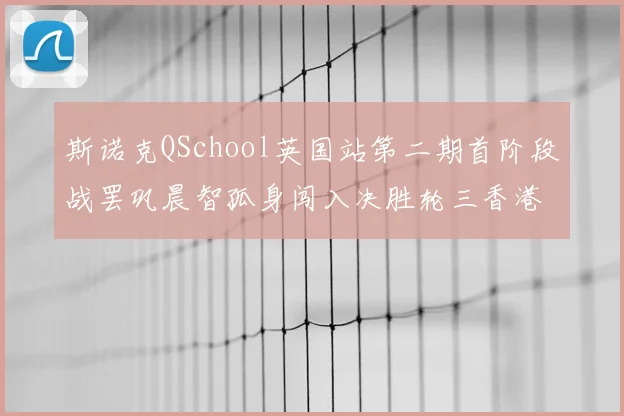 斯诺克QSchool英国站第二期首阶段战罢巩晨智孤身闯入决胜轮三香港选手止步16强