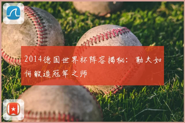 2014德国世界杯阵容揭秘:勒夫如何锻造冠军之师