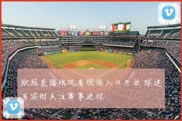 欧冠直播线观看现场入口开放 球迷可实时关注赛事进程
