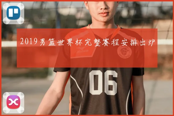 2019男篮世界杯完整赛程安排出炉