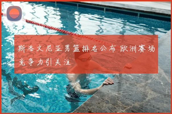 斯洛文尼亚男篮排名公布 欧洲赛场竞争力引关注