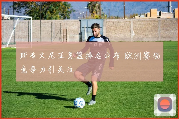 斯洛文尼亚男篮排名公布 欧洲赛场竞争力引关注