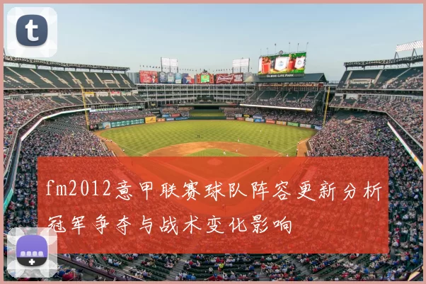 fm2012意甲联赛球队阵容更新分析冠军争夺与战术变化影响