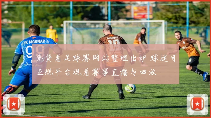 免费看足球赛网站整理出炉 球迷可正规平台观看赛事直播与回放