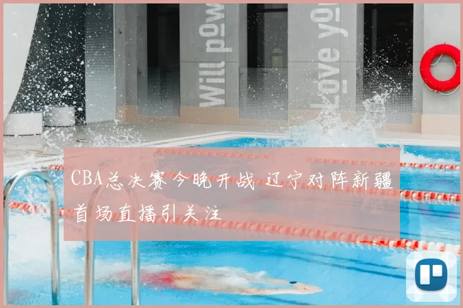 CBA总决赛今晚开战 辽宁对阵新疆首场直播引关注