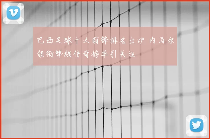巴西足球十大前锋排名出炉 内马尔领衔锋线传奇榜单引关注