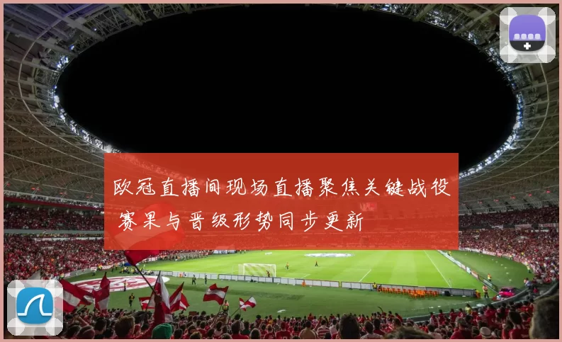 欧冠直播间现场直播聚焦关键战役 赛果与晋级形势同步更新
