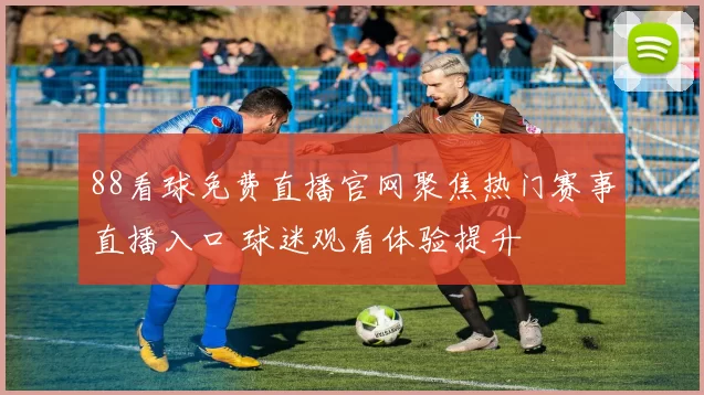 88看球免费直播官网聚焦热门赛事直播入口 球迷观看体验提升