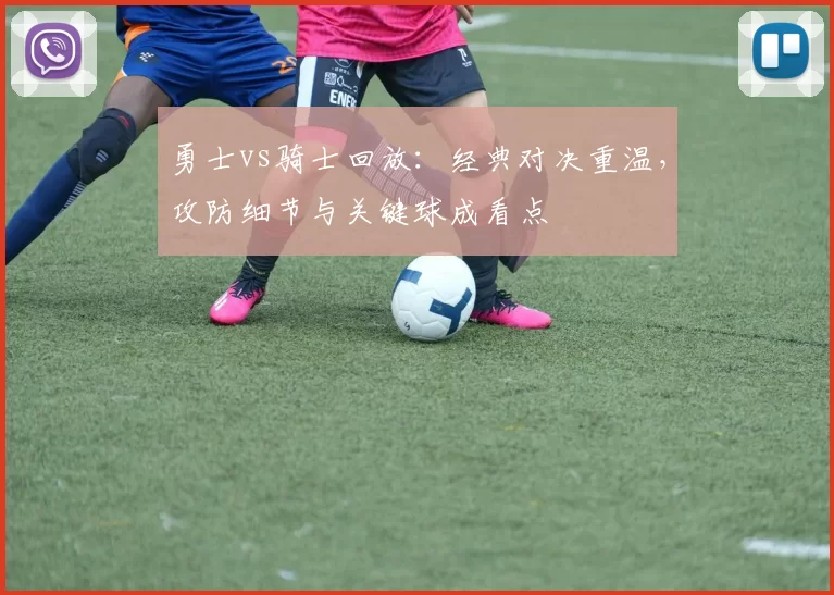 勇士vs骑士回放：经典对决重温，攻防细节与关键球成看点
