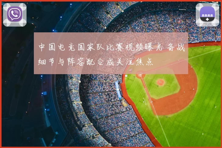 中国电竞国家队比赛视频曝光 备战细节与阵容配合成关注焦点
