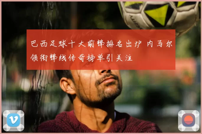 巴西足球十大前锋排名出炉 内马尔领衔锋线传奇榜单引关注