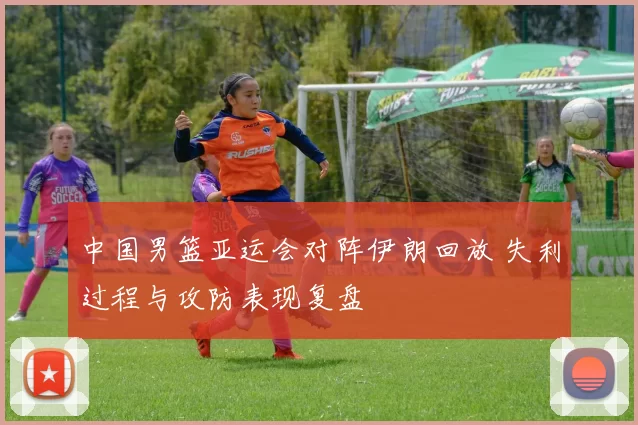 中国男篮亚运会对阵伊朗回放 失利过程与攻防表现复盘