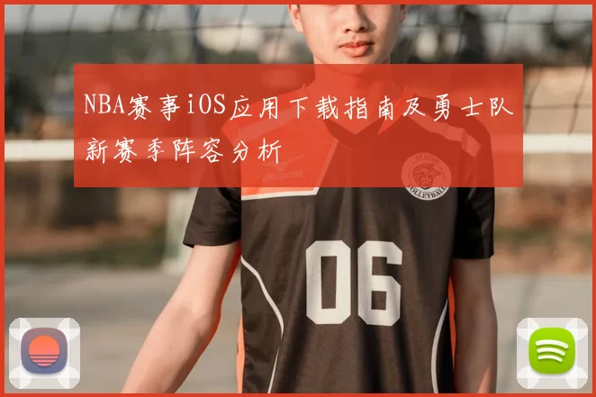 NBA赛事iOS应用下载指南及勇士队新赛季阵容分析