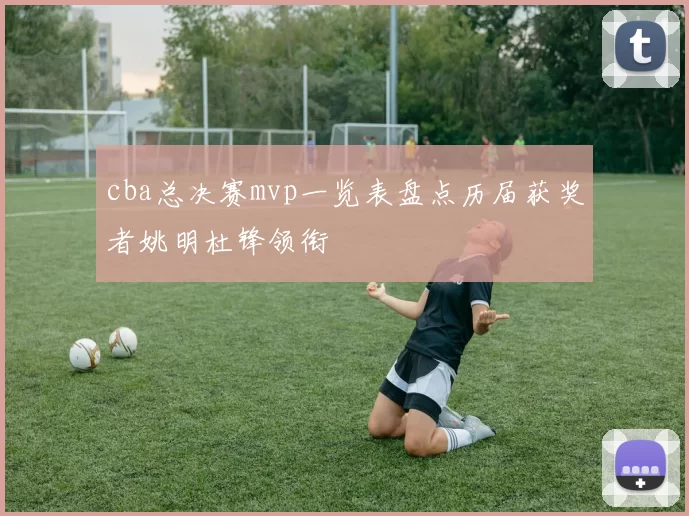 cba总决赛mvp一览表盘点历届获奖者姚明杜锋领衔