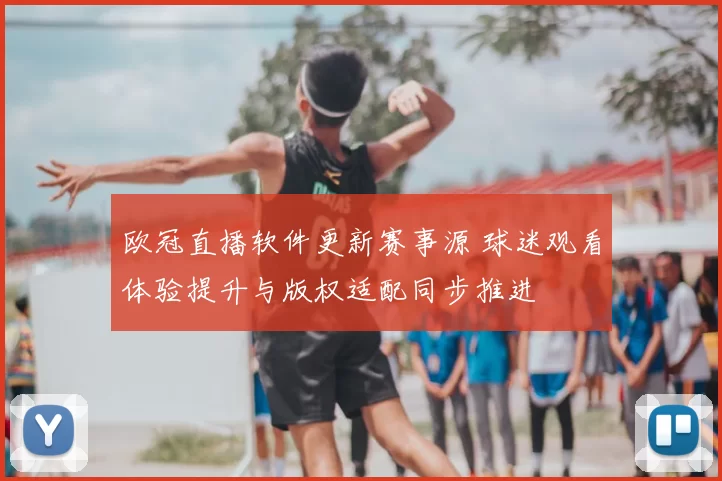 欧冠直播软件更新赛事源 球迷观看体验提升与版权适配同步推进
