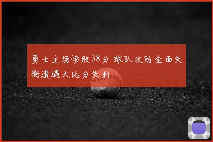 勇士主场惨败38分 球队攻防全面失衡遭遇大比分失利