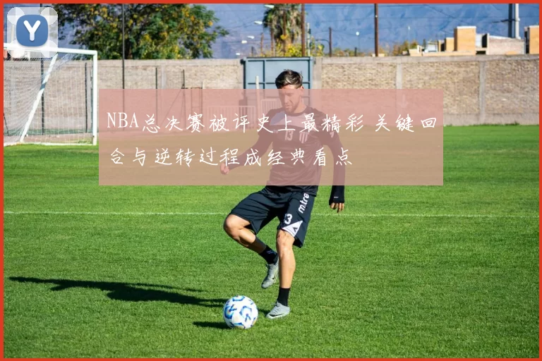 NBA总决赛被评史上最精彩 关键回合与逆转过程成经典看点
