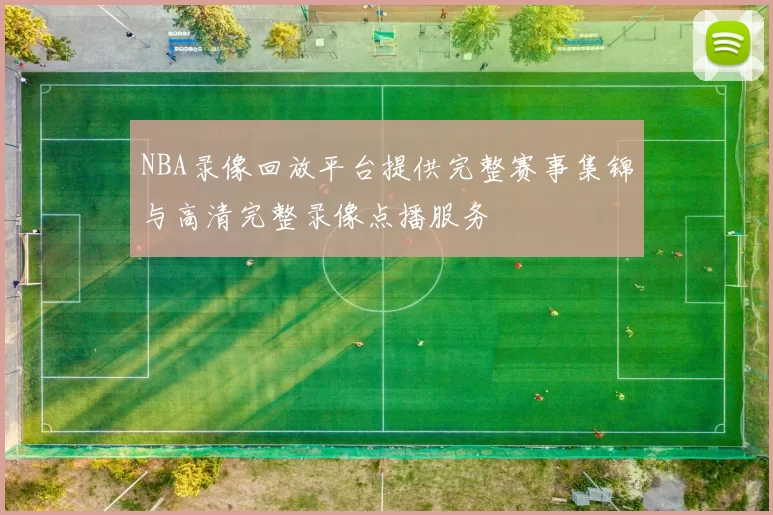 NBA录像回放平台提供完整赛事集锦与高清完整录像点播服务