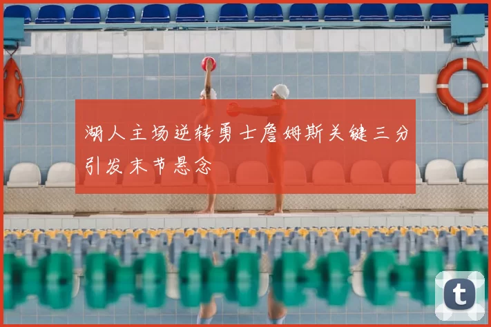 湖人主场逆转勇士詹姆斯关键三分引发末节悬念