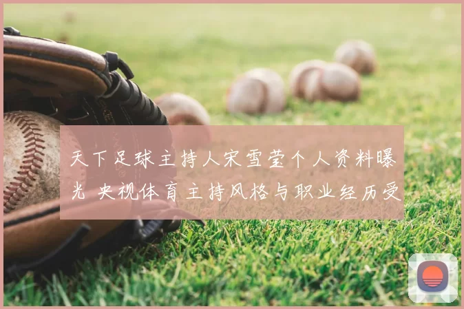 天下足球主持人宋雪莹个人资料曝光 央视体育主持风格与职业经历受关注