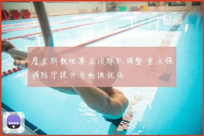 詹金斯教练赛后谈球队调整 重点强调防守提升与轮换优化