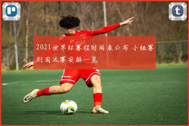 2021世界杯赛程时间表公布 小组赛到淘汰赛安排一览