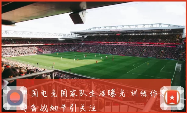 中国电竞国家队生活曝光 训练作息与备战细节引关注