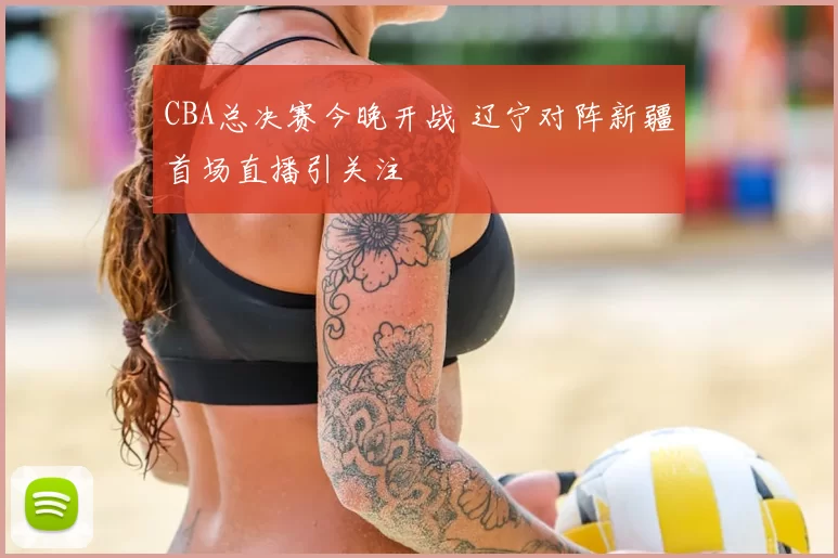 CBA总决赛今晚开战 辽宁对阵新疆首场直播引关注