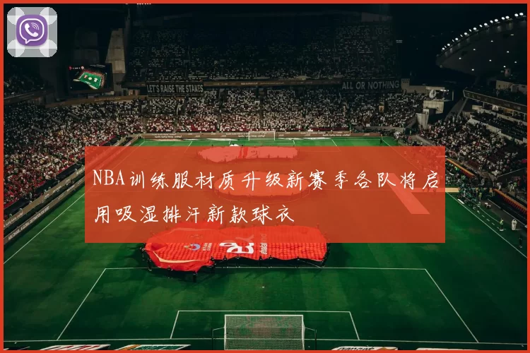 NBA训练服材质升级新赛季各队将启用吸湿排汗新款球衣