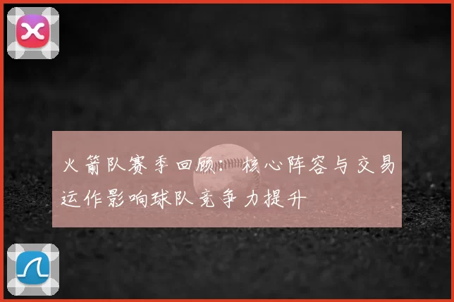 火箭队赛季回顾：核心阵容与交易运作影响球队竞争力提升