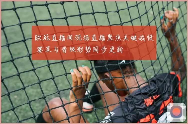 欧冠直播间现场直播聚焦关键战役 赛果与晋级形势同步更新