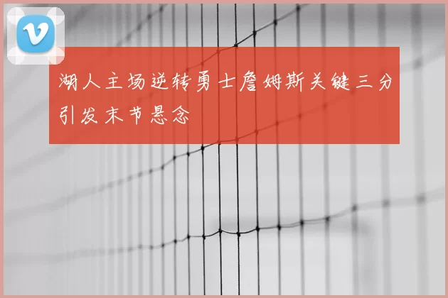 湖人主场逆转勇士詹姆斯关键三分引发末节悬念