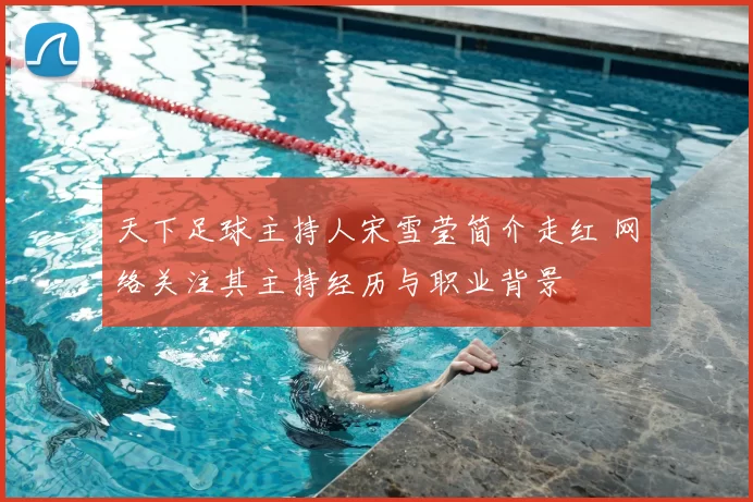 天下足球主持人宋雪莹简介走红 网络关注其主持经历与职业背景