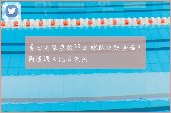 勇士主场惨败38分 球队攻防全面失衡遭遇大比分失利