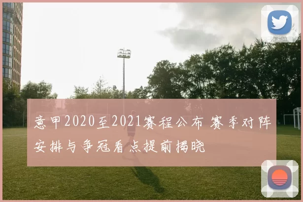 意甲2020至2021赛程公布 赛季对阵安排与争冠看点提前揭晓