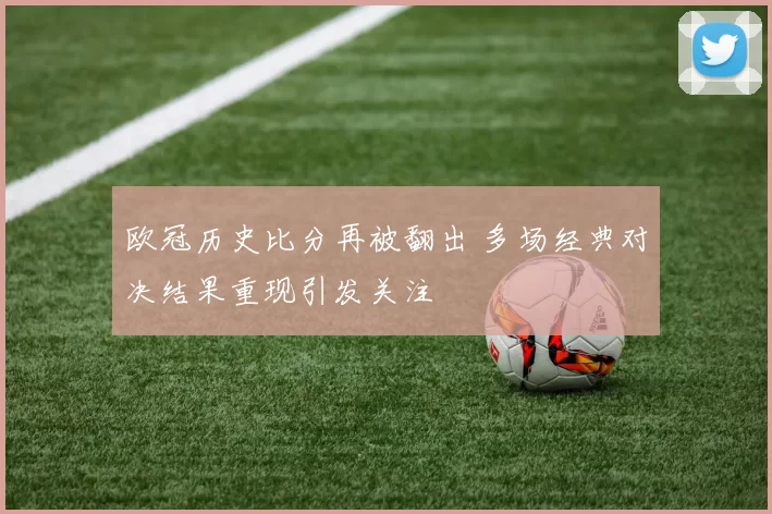 欧冠历史比分再被翻出 多场经典对决结果重现引发关注