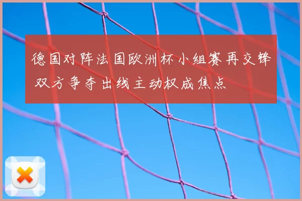 德国对阵法国欧洲杯小组赛再交锋 双方争夺出线主动权成焦点