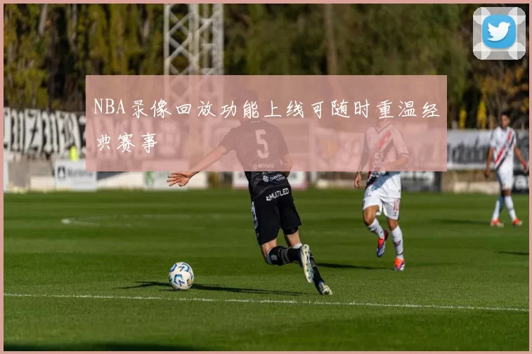 NBA录像回放功能上线可随时重温经典赛事