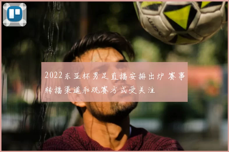 2022东亚杯男足直播安排出炉 赛事转播渠道和观赛方式受关注