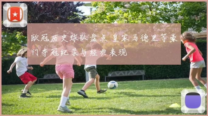欧冠历史球队盘点 皇家马德里等豪门夺冠纪录与经典表现