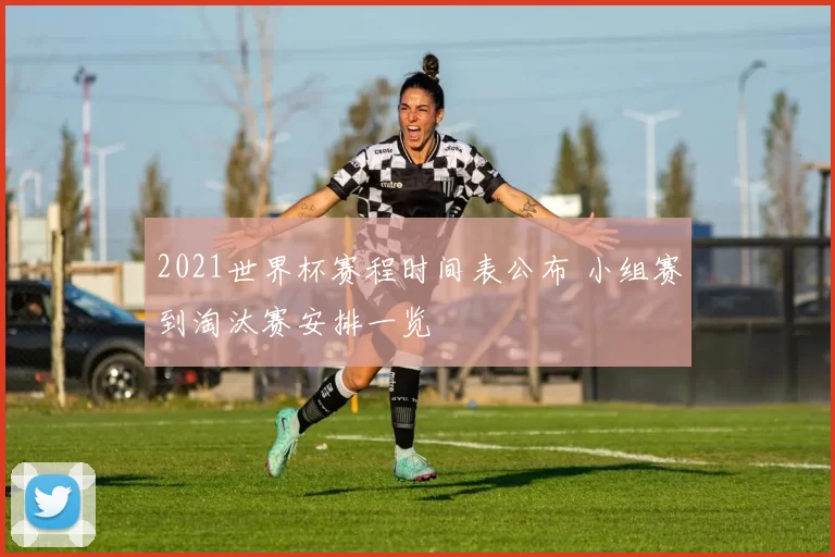 2021世界杯赛程时间表公布 小组赛到淘汰赛安排一览